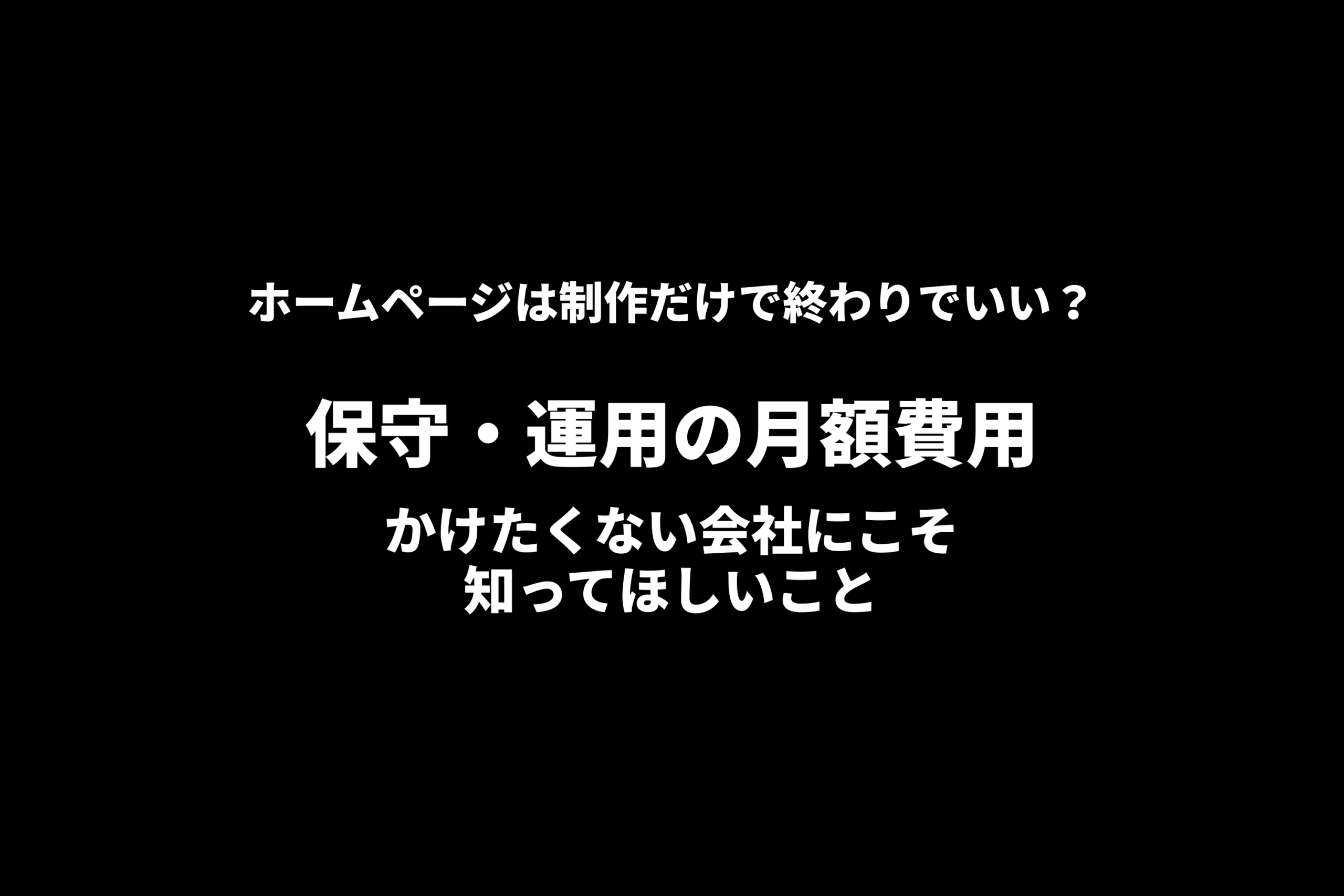 ホームページは制作だけで終わりでいい？保守・運用の月額費用をかけたくない会社にこそ知ってほしいこと